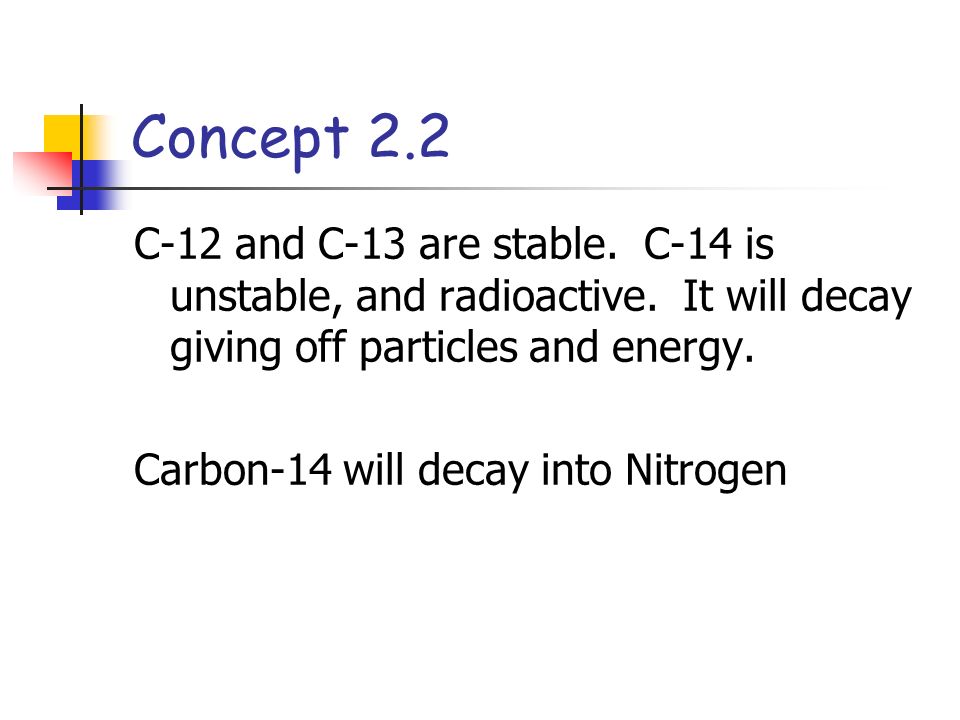 Concept 2.2 C-12 and C-13 are stable. C-14 is unstable, and radioactive.