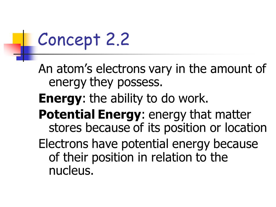Concept 2.2 An atom’s electrons vary in the amount of energy they possess.