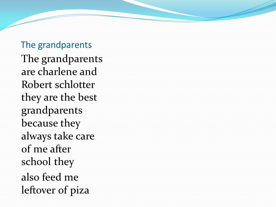 The grandparents The grandparents are charlene and Robert schlotter they are the best grandparents because they always take care of me after school they also feed me leftover of piza