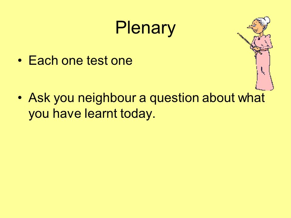 Plenary Each one test one Ask you neighbour a question about what you have learnt today.