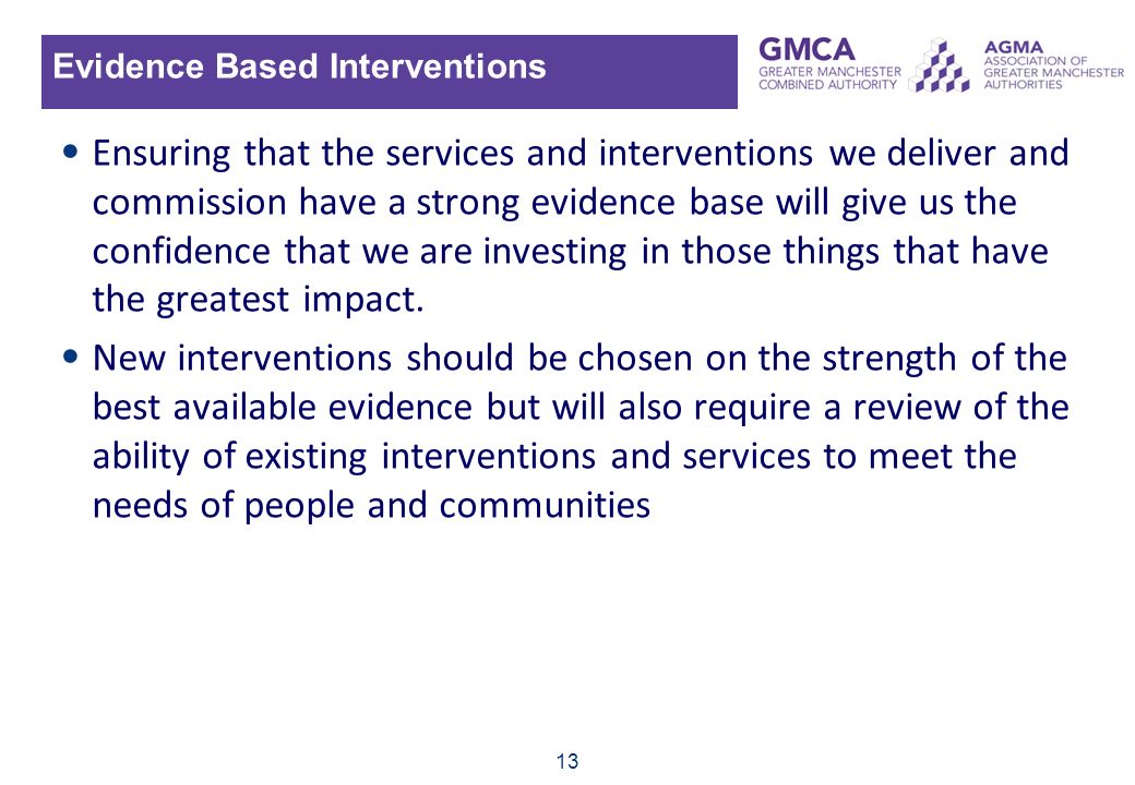 13 Evidence Based Interventions Ensuring that the services and interventions we deliver and commission have a strong evidence base will give us the confidence that we are investing in those things that have the greatest impact.