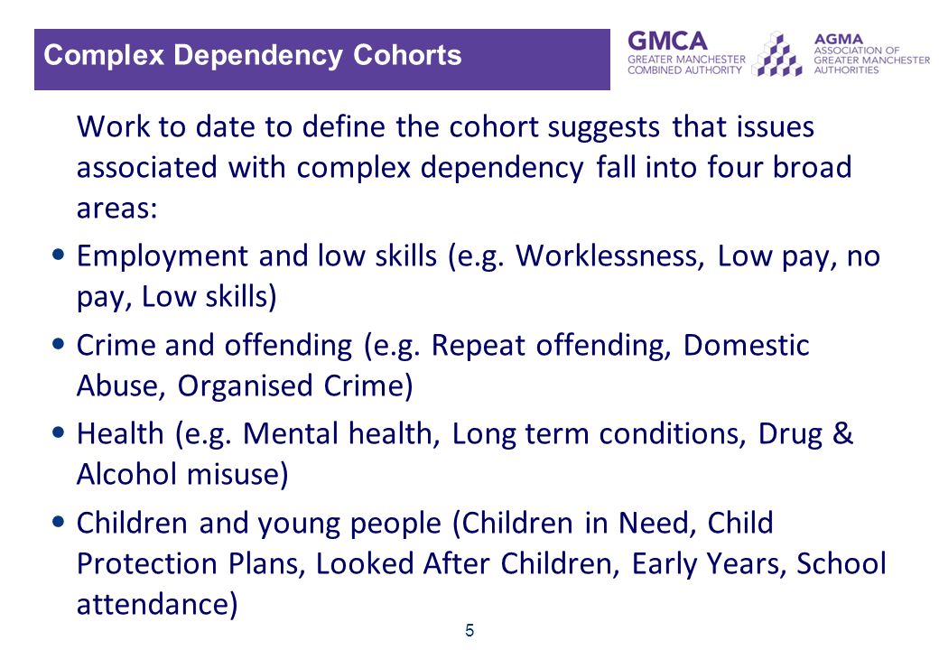 5 Complex Dependency Cohorts Work to date to define the cohort suggests that issues associated with complex dependency fall into four broad areas: Employment and low skills (e.g.
