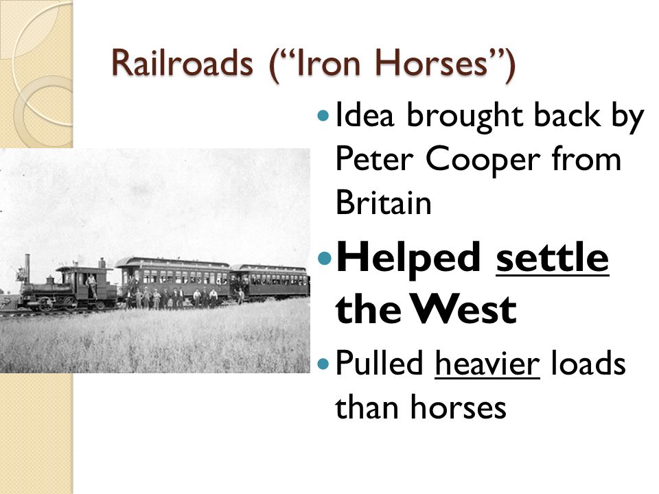 Railroads ( Iron Horses ) Idea brought back by Peter Cooper from Britain Helped settle the West Pulled heavier loads than horses