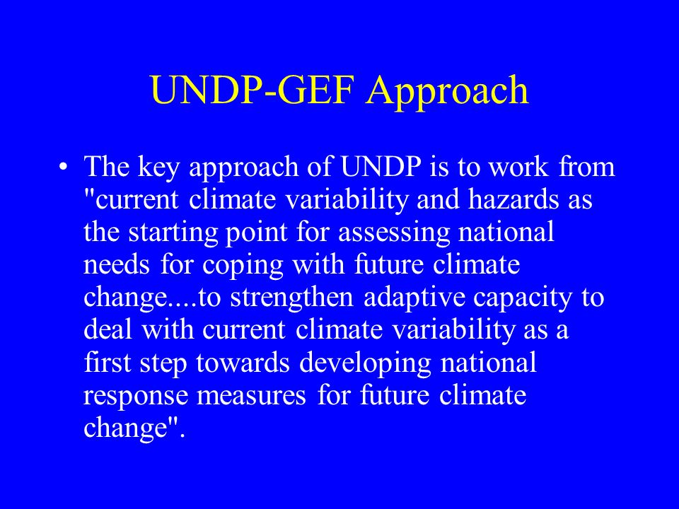 UNDP-GEF Approach The key approach of UNDP is to work from current climate variability and hazards as the starting point for assessing national needs for coping with future climate change....to strengthen adaptive capacity to deal with current climate variability as a first step towards developing national response measures for future climate change .