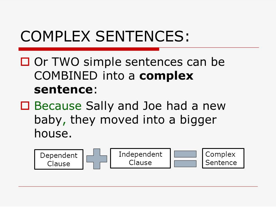 COMPLEX SENTENCES:  Or TWO simple sentences can be COMBINED into a complex sentence:  Because Sally and Joe had a new baby, they moved into a bigger house.