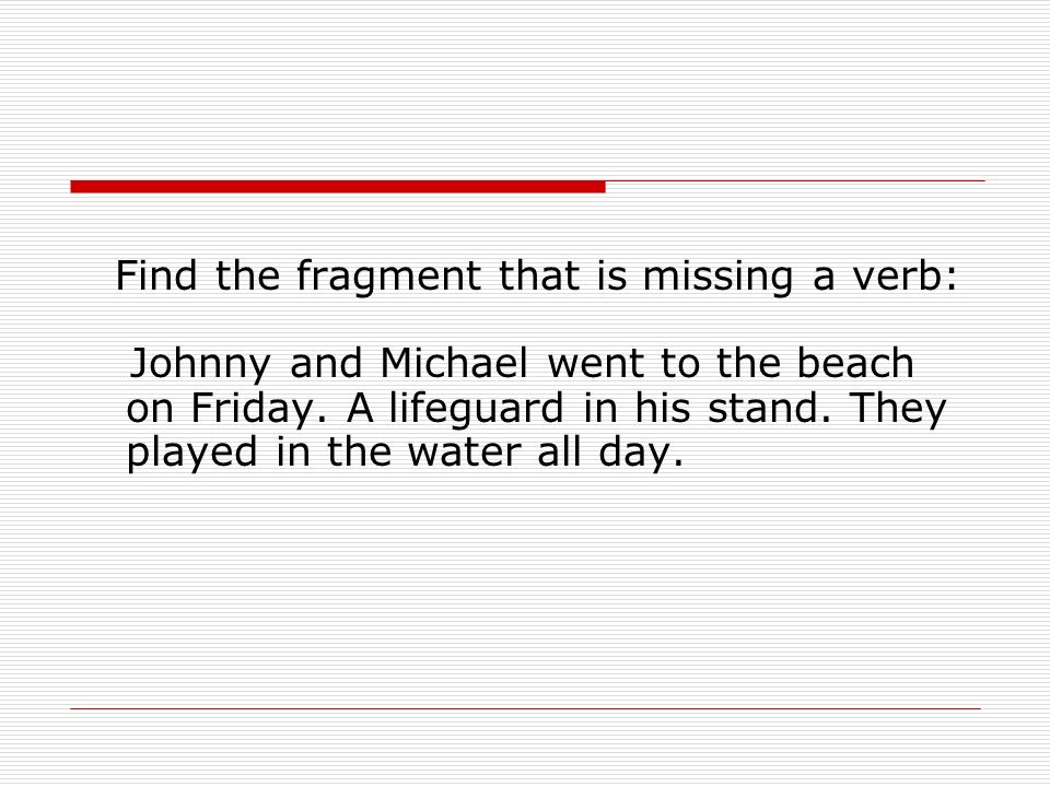 Find the fragment that is missing a verb: Johnny and Michael went to the beach on Friday.