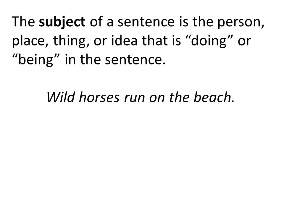 The subject of a sentence is the person, place, thing, or idea that is doing or being in the sentence.