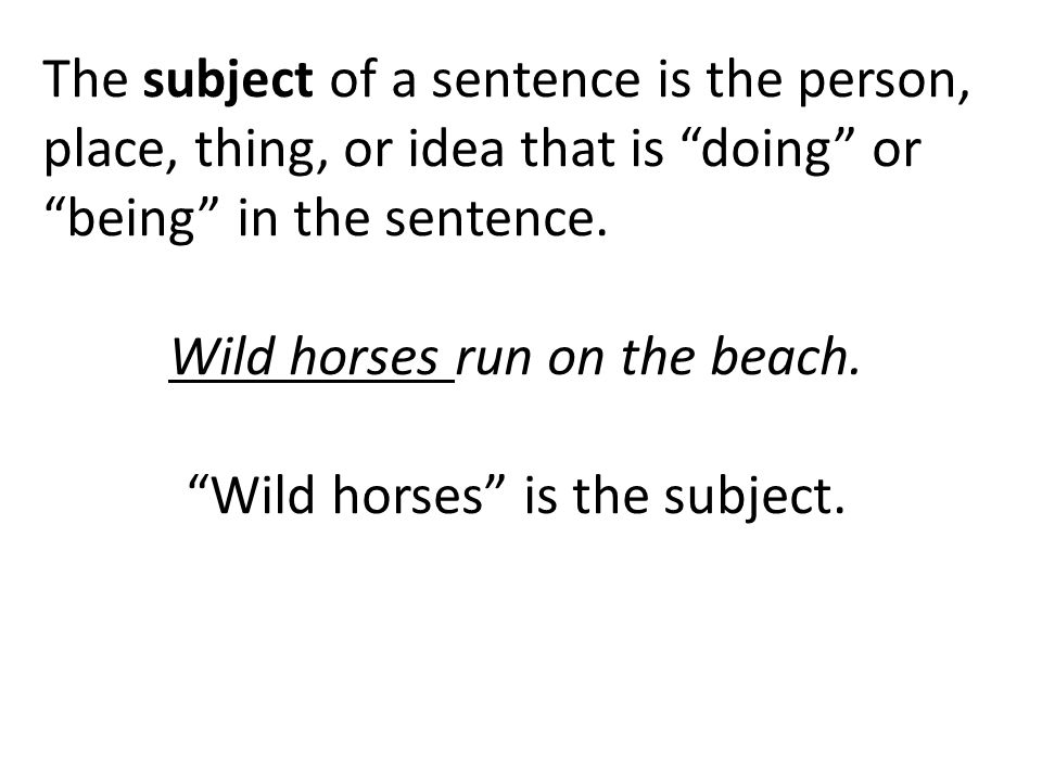 The subject of a sentence is the person, place, thing, or idea that is doing or being in the sentence.