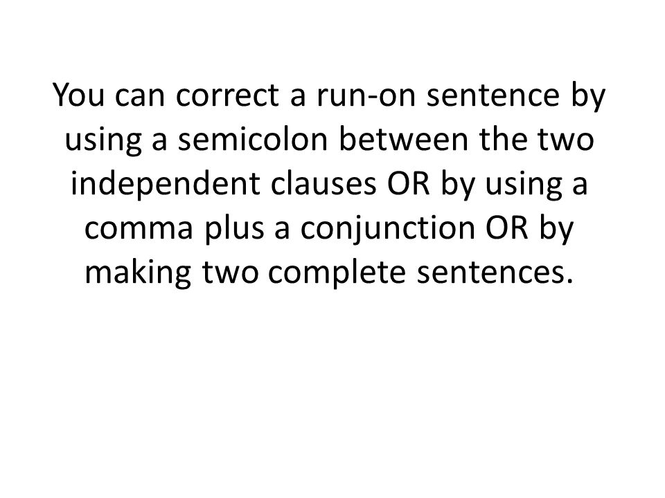You can correct a run-on sentence by using a semicolon between the two independent clauses OR by using a comma plus a conjunction OR by making two complete sentences.