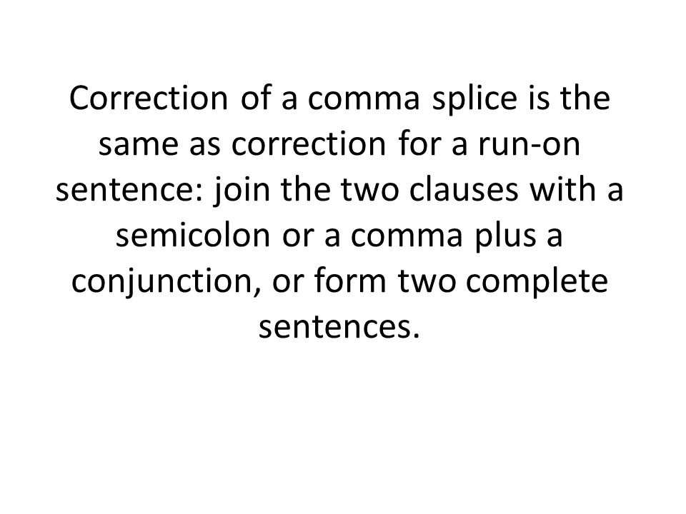 Correction of a comma splice is the same as correction for a run-on sentence: join the two clauses with a semicolon or a comma plus a conjunction, or form two complete sentences.