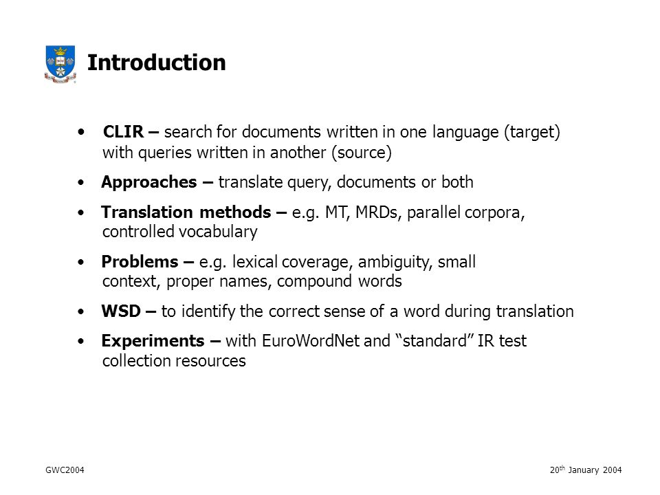 GWC th January 2004 Introduction CLIR – search for documents written in one language (target) with queries written in another (source) Approaches – translate query, documents or both Translation methods – e.g.