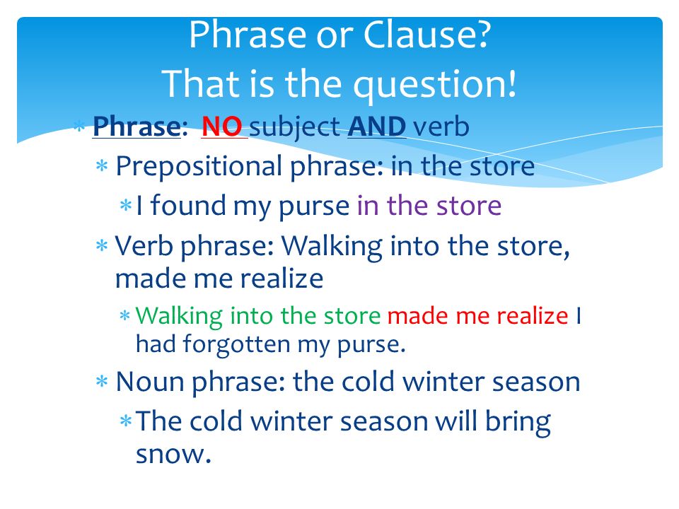  Phrase: NO subject AND verb  Prepositional phrase: in the store  I found my purse in the store  Verb phrase: Walking into the store, made me realize  Walking into the store made me realize I had forgotten my purse.