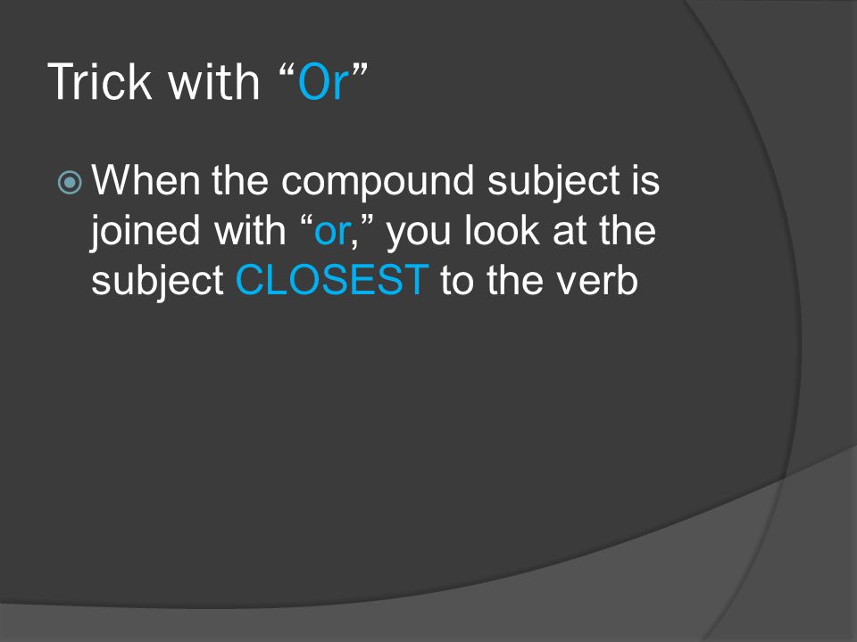 Trick with Or  When the compound subject is joined with or, you look at the subject CLOSEST to the verb