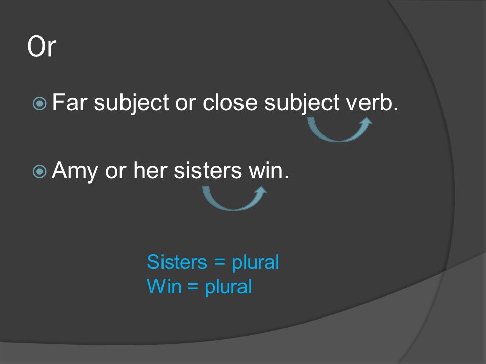 Or  Far subject or close subject verb.  Amy or her sisters win. Sisters = plural Win = plural