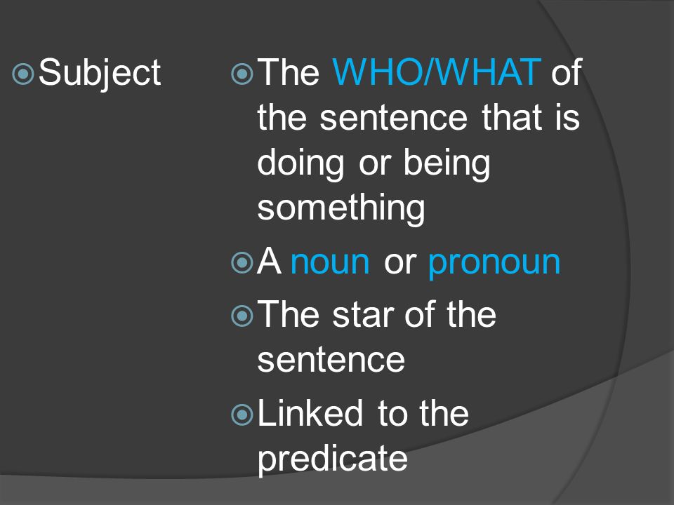  Subject  The WHO/WHAT of the sentence that is doing or being something  A noun or pronoun  The star of the sentence  Linked to the predicate