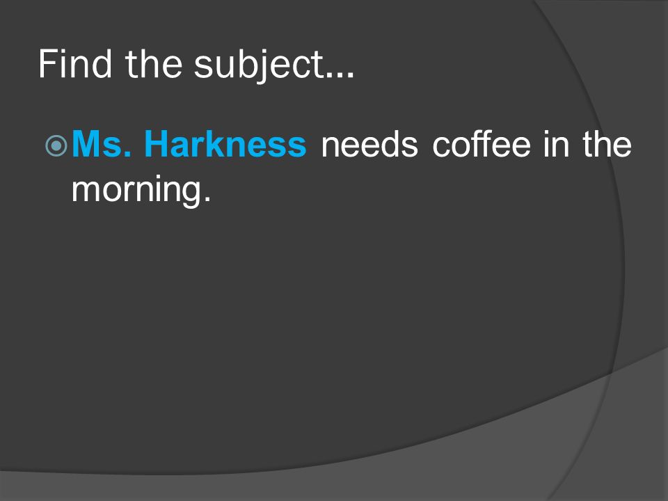 Find the subject…  Ms. Harkness needs coffee in the morning.