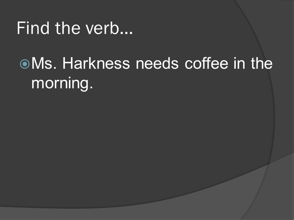 Find the verb…  Ms. Harkness needs coffee in the morning.
