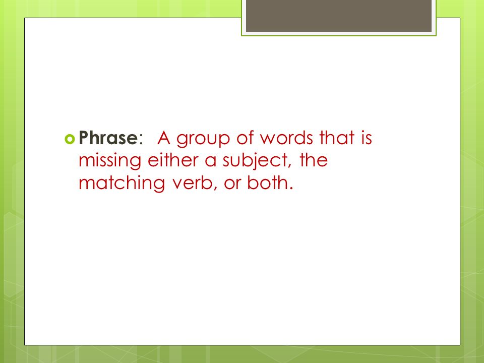  Phrase : A group of words that is missing either a subject, the matching verb, or both.