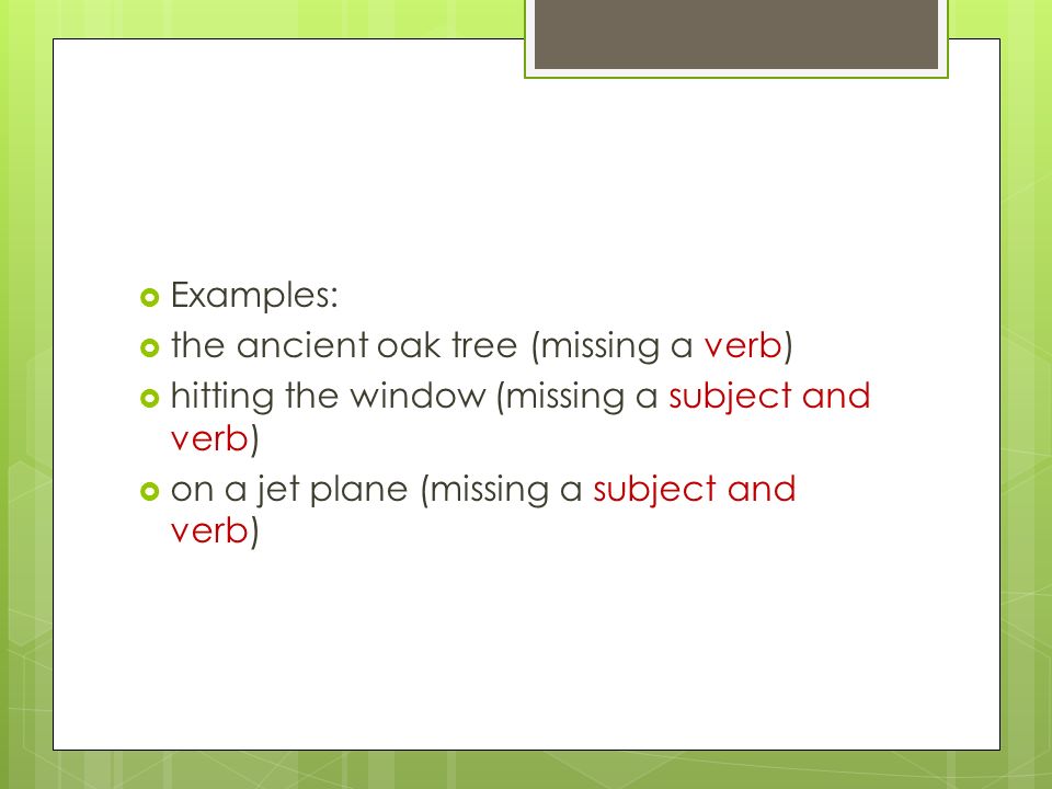  Examples:  the ancient oak tree (missing a verb)  hitting the window (missing a subject and verb)  on a jet plane (missing a subject and verb)