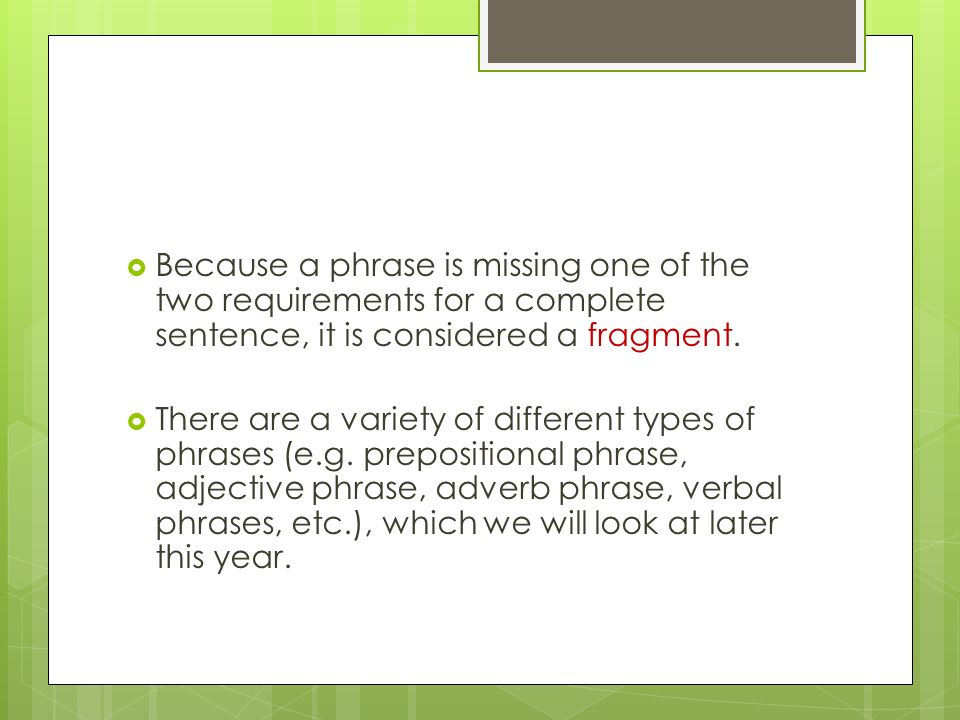  Because a phrase is missing one of the two requirements for a complete sentence, it is considered a fragment.
