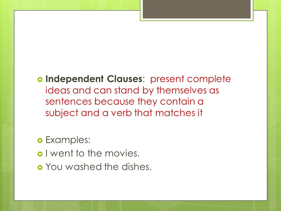  Independent Clauses : present complete ideas and can stand by themselves as sentences because they contain a subject and a verb that matches it  Examples:  I went to the movies.
