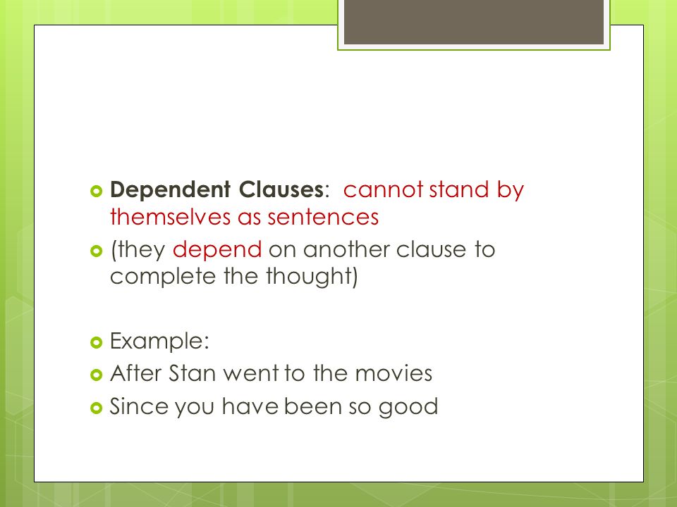  Dependent Clauses : cannot stand by themselves as sentences  (they depend on another clause to complete the thought)  Example:  After Stan went to the movies  Since you have been so good
