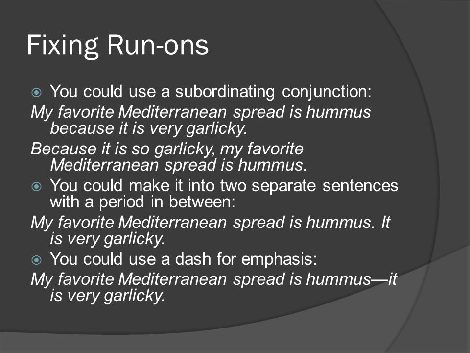 Fixing Run-ons  You could use a subordinating conjunction: My favorite Mediterranean spread is hummus because it is very garlicky.