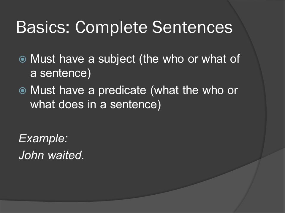 Basics: Complete Sentences  Must have a subject (the who or what of a sentence)  Must have a predicate (what the who or what does in a sentence) Example: John waited.