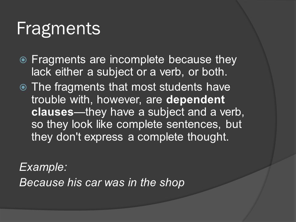Fragments  Fragments are incomplete because they lack either a subject or a verb, or both.