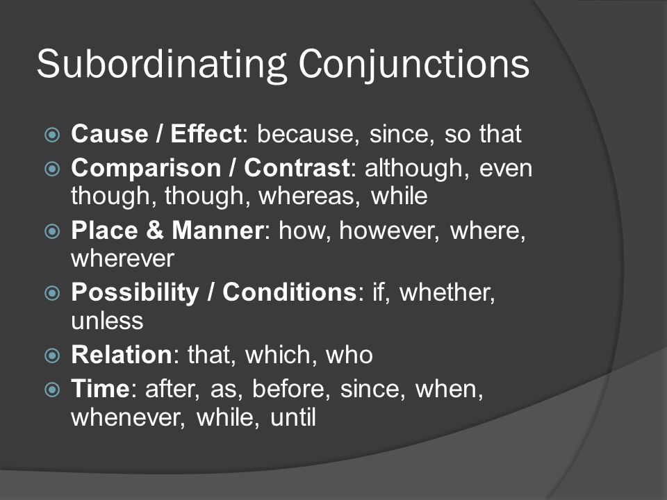Subordinating Conjunctions  Cause / Effect: because, since, so that  Comparison / Contrast: although, even though, though, whereas, while  Place & Manner: how, however, where, wherever  Possibility / Conditions: if, whether, unless  Relation: that, which, who  Time: after, as, before, since, when, whenever, while, until