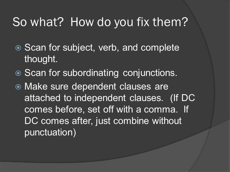 So what. How do you fix them.  Scan for subject, verb, and complete thought.