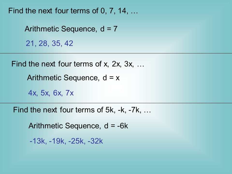 Find the next four terms of –9, -2, 5, … Arithmetic Sequence 7 is referred to as the common difference (d) Common Difference (d) – what we ADD to get next term Next four terms……12, 19, 26, 33