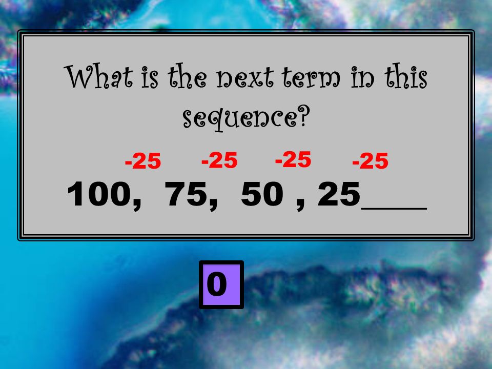 What is the next term in this sequence 100, 75, 50, 25____ 0 -25