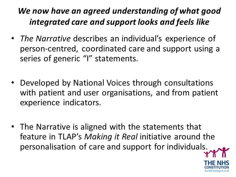 We now have an agreed understanding of what good integrated care and support looks and feels like The Narrative describes an individual’s experience of person-centred, coordinated care and support using a series of generic I statements.