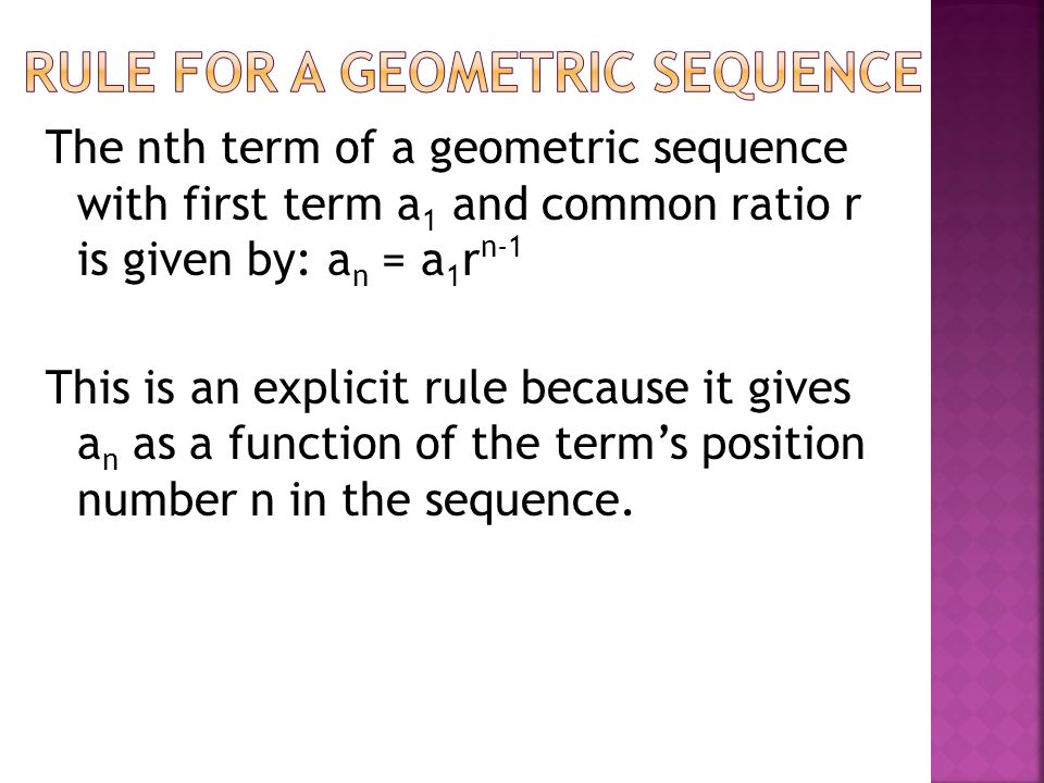 The nth term of a geometric sequence with first term a 1 and common ratio r is given by: a n = a 1 r n-1 This is an explicit rule because it gives a n as a function of the term’s position number n in the sequence.
