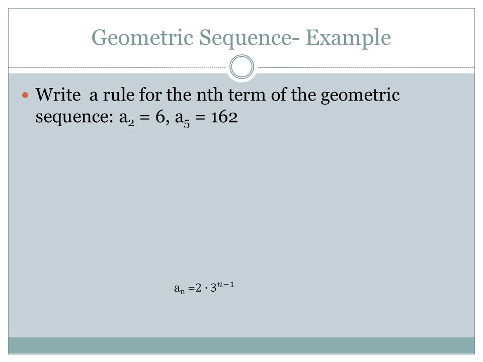 Geometric Sequence- Example Write a rule for the nth term of the geometric sequence: a 2 = 6, a 5 = 162