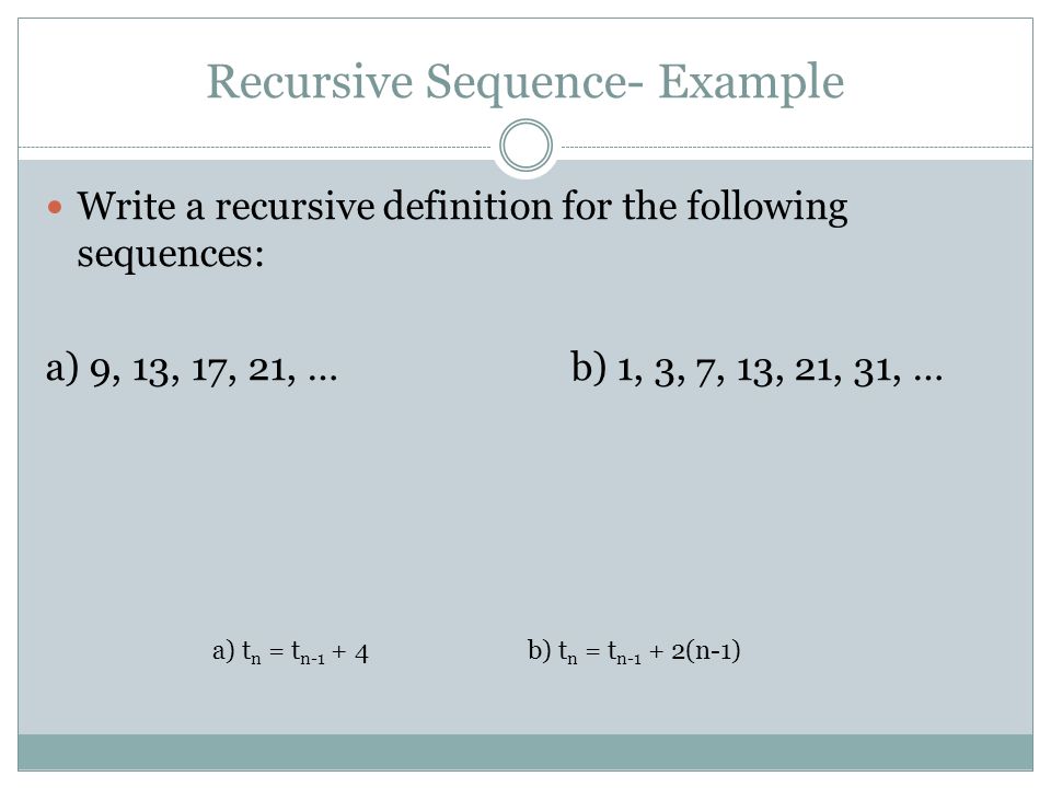 Recursive Sequence- Example Write a recursive definition for the following sequences: a) 9, 13, 17, 21, …b) 1, 3, 7, 13, 21, 31, … a) t n = t n-1 + 4b) t n = t n-1 + 2(n-1)