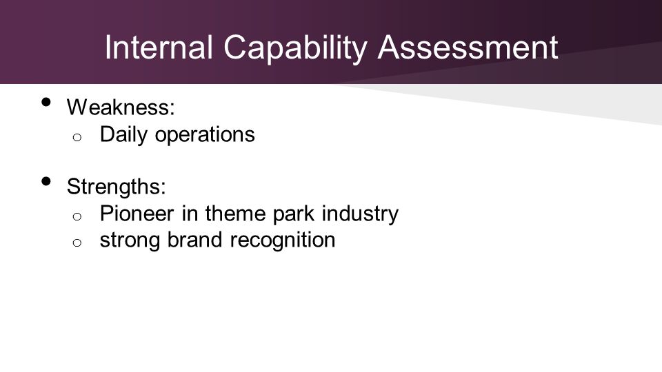 Internal Capability Assessment Weakness: o Daily operations Strengths: o Pioneer in theme park industry o strong brand recognition