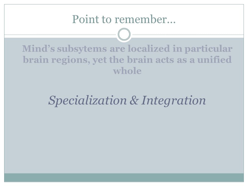 Point to remember… Mind’s subsytems are localized in particular brain regions, yet the brain acts as a unified whole Specialization & Integration
