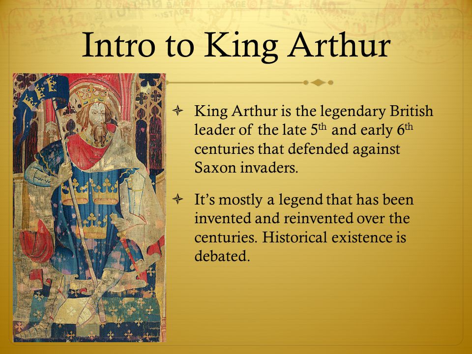 Intro to King Arthur  King Arthur is the legendary British leader of the late 5 th and early 6 th centuries that defended against Saxon invaders.