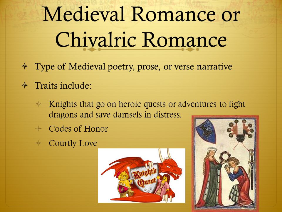 Medieval Romance or Chivalric Romance  Type of Medieval poetry, prose, or verse narrative  Traits include:  Knights that go on heroic quests or adventures to fight dragons and save damsels in distress.