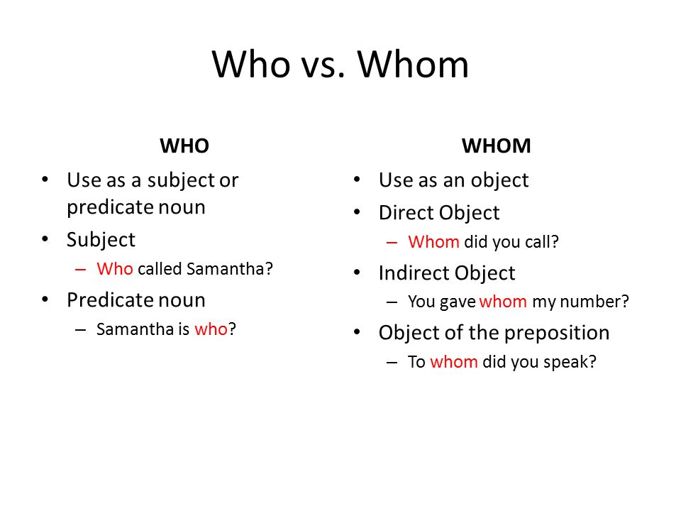 Who vs. Whom WHO Use as a subject or predicate noun Subject – Who called Samantha.
