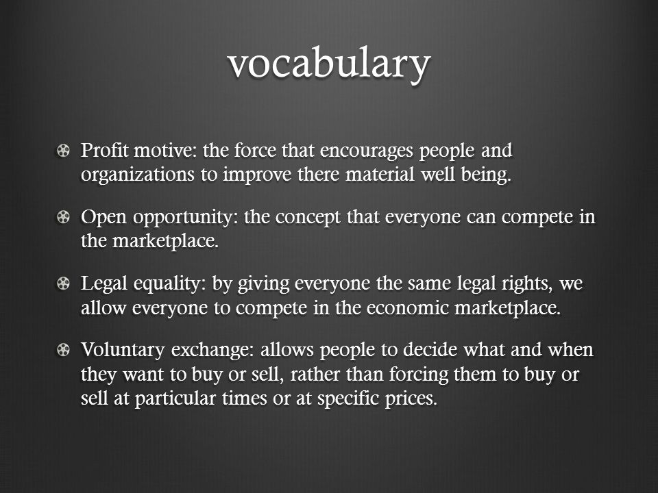 vocabulary Profit motive: the force that encourages people and organizations to improve there material well being.