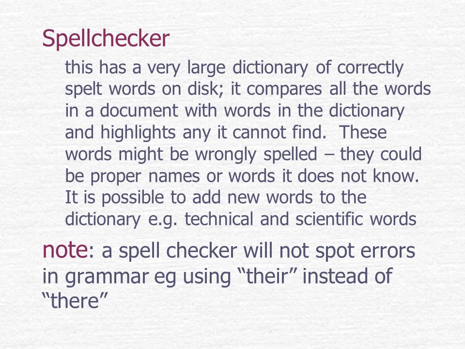 Spellchecker this has a very large dictionary of correctly spelt words on disk; it compares all the words in a document with words in the dictionary and highlights any it cannot find.
