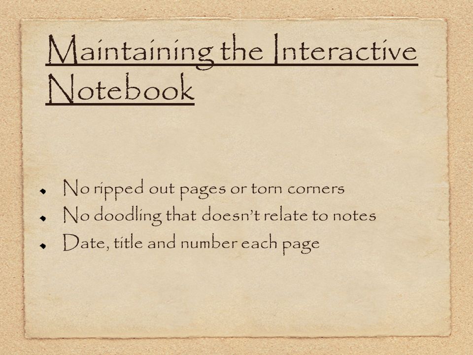 Maintaining the Interactive Notebook No ripped out pages or torn corners No doodling that doesn’t relate to notes Date, title and number each page
