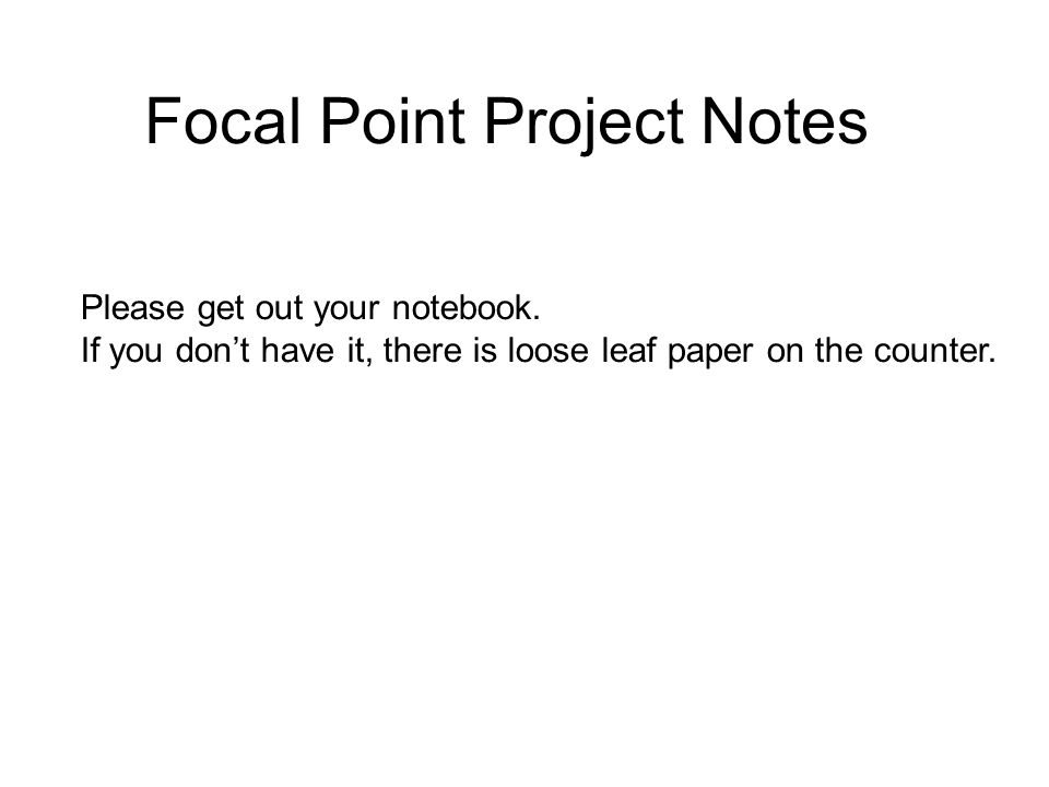 Focal Point Project Notes Please get out your notebook.