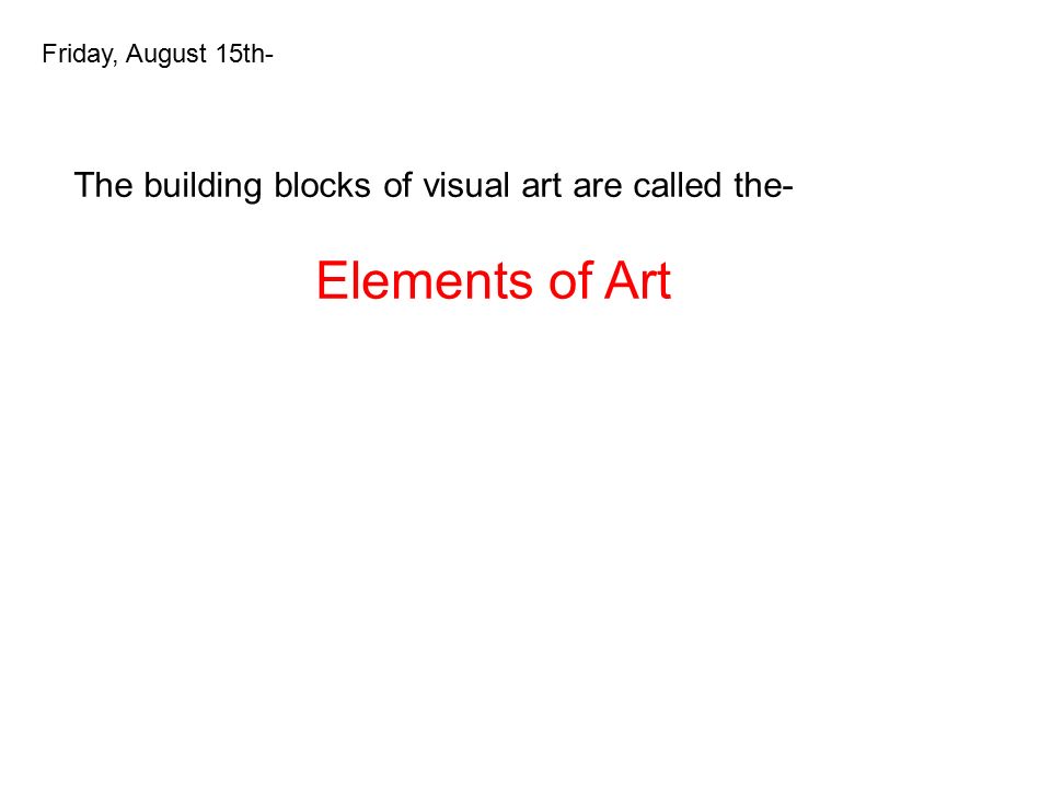 The building blocks of visual art are called the- Friday, August 15th- Elements of Art