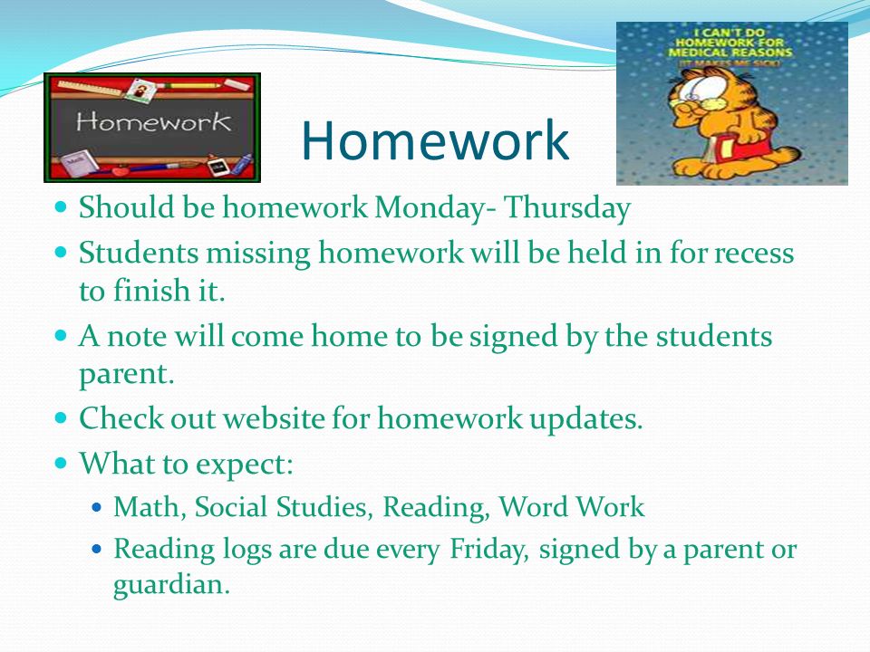 Homework Should be homework Monday- Thursday Students missing homework will be held in for recess to finish it.