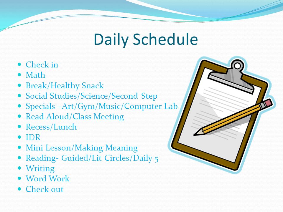 Daily Schedule Check in Math Break/Healthy Snack Social Studies/Science/Second Step Specials –Art/Gym/Music/Computer Lab Read Aloud/Class Meeting Recess/Lunch IDR Mini Lesson/Making Meaning Reading- Guided/Lit Circles/Daily 5 Writing Word Work Check out