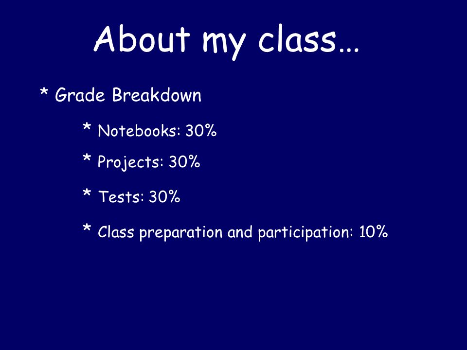 About my class… * Grade Breakdown * Notebooks: 30% * Projects: 30% * Tests: 30% * Class preparation and participation: 10%